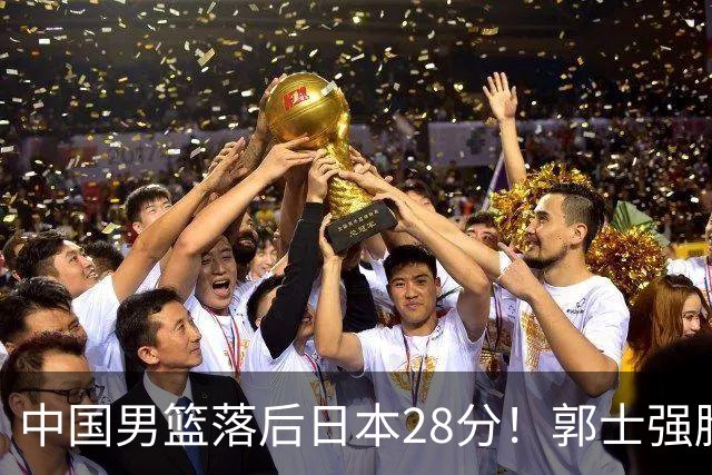 中国男篮落后日本28分！郭士强脸色铁青+低头无奈，陷入绝境