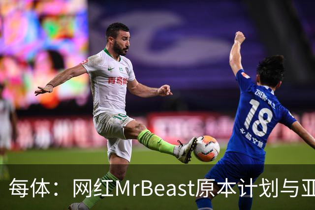 每体：网红MrBeast原本计划与亚马尔拍摄视频，但最终未能成行