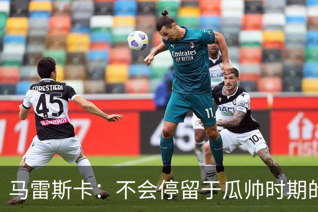 马雷斯卡：不会停留于瓜帅时期的成就 多库对桑德兰可能复出